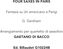 FOUR SAXES IN PARIS

Fantasia su Un americano a Parigi

G. Gershwin

Arrangiamento per quartetto di sassofoni
GAETANO DI BACCO

Ed. Billaudot G10224B

