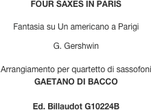 FOUR SAXES IN PARIS

Fantasia su Un American in Paris

G. Gershwin

Arrangement for saxophones quartet
GAETANO DI BACCO

Ed. Billaudot G10224B

